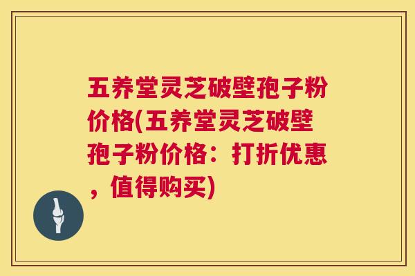 五养堂灵芝破壁孢子粉价格(五养堂灵芝破壁孢子粉价格:打折优惠,值得购买) 第1张 五养堂灵芝破壁孢子粉价格(五养堂灵芝破壁孢子粉价格:打折优惠,值得购买) 第1张