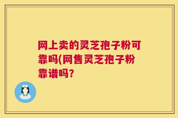 网上卖的灵芝孢子粉可靠吗(网售灵芝孢子粉靠谱吗? 第1张 网上卖的灵芝孢子粉可靠吗(网售灵芝孢子粉靠谱吗? 第1张