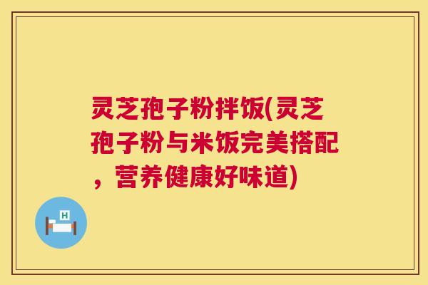 灵芝孢子粉拌饭(灵芝孢子粉与米饭完美搭配,营养健康好味道) 第1张 灵芝孢子粉拌饭(灵芝孢子粉与米饭完美搭配,营养健康好味道) 第1张