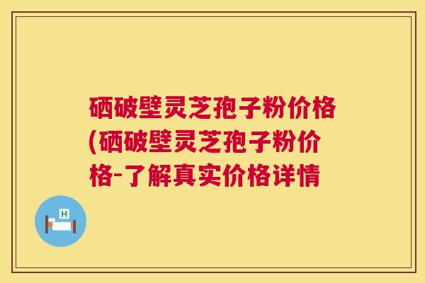 硒破壁灵芝孢子粉价格(硒破壁灵芝孢子粉价格-了解真实价格详情 第1张 硒破壁灵芝孢子粉价格(硒破壁灵芝孢子粉价格-了解真实价格详情 第1张