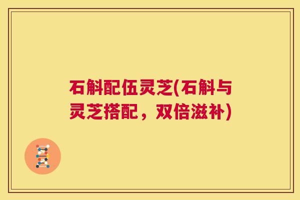 石斛配伍灵芝(石斛与灵芝搭配,双倍滋补) 第1张 石斛配伍灵芝(石斛与灵芝搭配,双倍滋补) 第1张