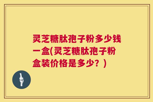 灵芝糖肽孢子粉多少钱一盒(灵芝糖肽孢子粉盒装价格是多少?) 第1张 灵芝糖肽孢子粉多少钱一盒(灵芝糖肽孢子粉盒装价格是多少?) 第1张