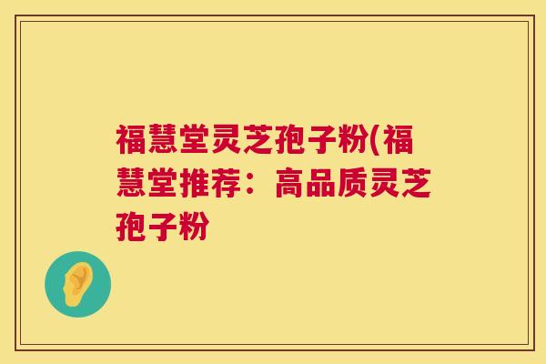 福慧堂灵芝孢子粉(福慧堂推荐:高品质灵芝孢子粉 第1张 福慧堂灵芝孢子粉(福慧堂推荐:高品质灵芝孢子粉 第1张