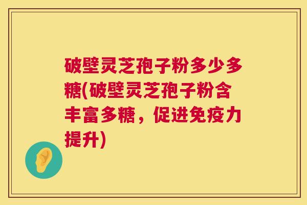 破壁灵芝孢子粉多少多糖(破壁灵芝孢子粉含丰富多糖，促进免疫力提升)  第1张
