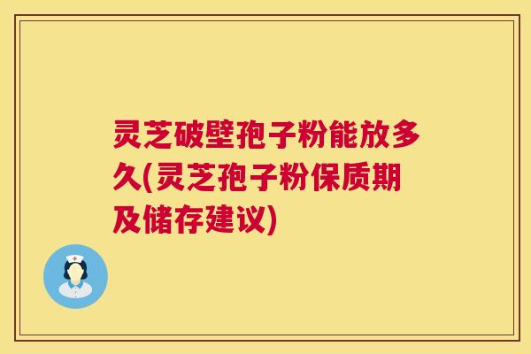 灵芝破壁孢子粉能放多久(灵芝孢子粉保质期及储存建议) 第1张 灵芝破壁孢子粉能放多久(灵芝孢子粉保质期及储存建议) 第1张