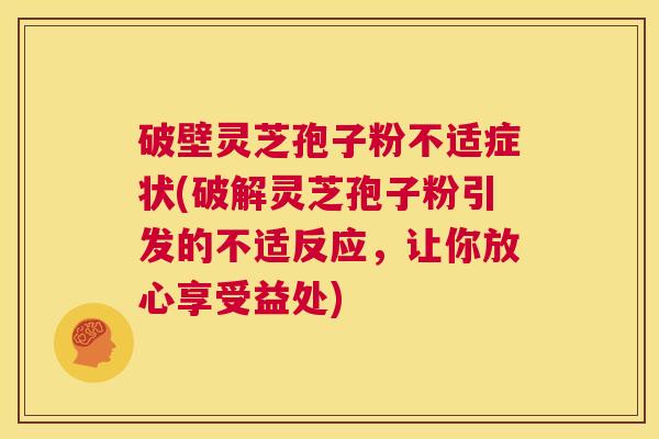 破壁灵芝孢子粉不适症状(破解灵芝孢子粉引发的不适反应,让你放心享受益处) 第1张 破壁灵芝孢子粉不适症状(破解灵芝孢子粉引发的不适反应,让你放心享受益处) 第1张
