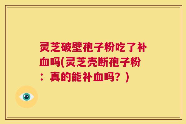 灵芝破壁孢子粉吃了补血吗(灵芝壳断孢子粉:真的能补血吗?) 第1张 灵芝破壁孢子粉吃了补血吗(灵芝壳断孢子粉:真的能补血吗?) 第1张