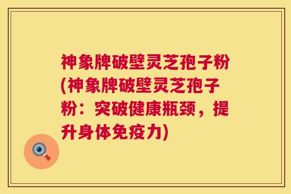 神象牌破壁灵芝孢子粉(神象牌破壁灵芝孢子粉:突破健康瓶颈,提升身体免疫力) 第1张 神象牌破壁灵芝孢子粉(神象牌破壁灵芝孢子粉:突破健康瓶颈,提升身体免疫力) 第1张