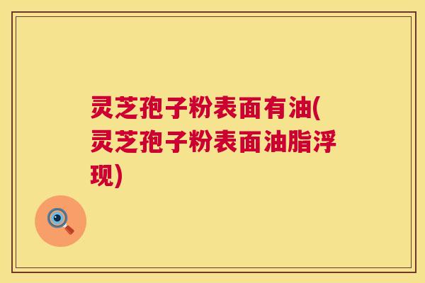 灵芝孢子粉表面有油(灵芝孢子粉表面油脂浮现) 第1张 灵芝孢子粉表面有油(灵芝孢子粉表面油脂浮现) 第1张