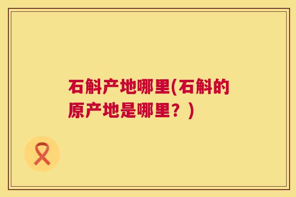 石斛产地哪里(石斛的原产地是哪里？)  第1张