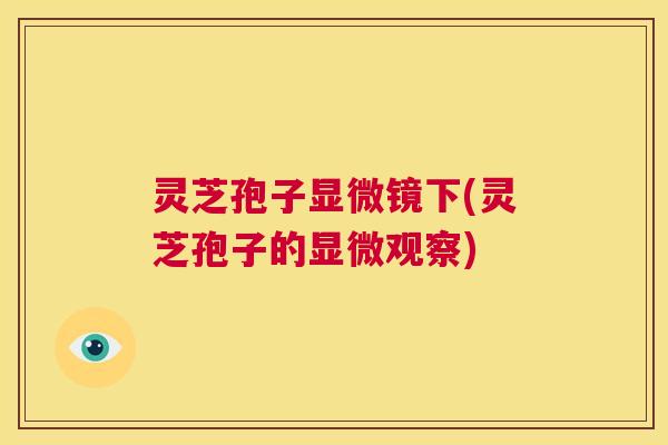 灵芝孢子显微镜下(灵芝孢子的显微观察) 第1张 灵芝孢子显微镜下(灵芝孢子的显微观察) 第1张
