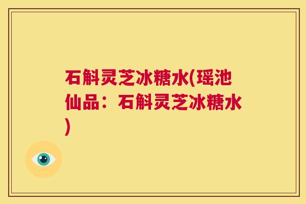 石斛灵芝冰糖水(瑶池仙品:石斛灵芝冰糖水) 第1张 石斛灵芝冰糖水(瑶池仙品:石斛灵芝冰糖水) 第1张