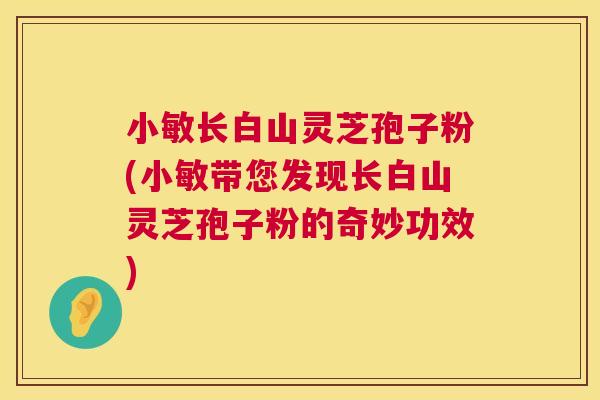 小敏长白山灵芝孢子粉(小敏带您发现长白山灵芝孢子粉的奇妙功效) 第1张 小敏长白山灵芝孢子粉(小敏带您发现长白山灵芝孢子粉的奇妙功效) 第1张