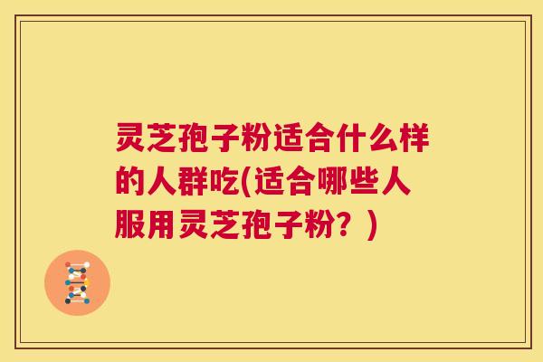 灵芝孢子粉适合什么样的人群吃(适合哪些人服用灵芝孢子粉?) 第1张 灵芝孢子粉适合什么样的人群吃(适合哪些人服用灵芝孢子粉?) 第1张
