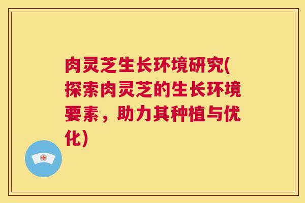 肉灵芝生长环境研究(探索肉灵芝的生长环境要素，助力其种植与优化)  第1张