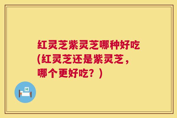 红灵芝紫灵芝哪种好吃(红灵芝还是紫灵芝，哪个更好吃？)  第1张