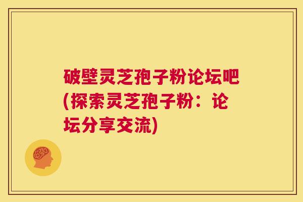 破壁灵芝孢子粉论坛吧(探索灵芝孢子粉:论坛分享交流) 第1张 破壁灵芝孢子粉论坛吧(探索灵芝孢子粉:论坛分享交流) 第1张