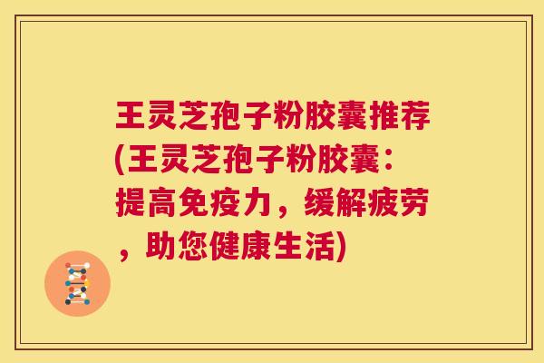 王灵芝孢子粉胶囊推荐(王灵芝孢子粉胶囊:提高免疫力,缓解疲劳,助您健康生活) 第1张 王灵芝孢子粉胶囊推荐(王灵芝孢子粉胶囊:提高免疫力,缓解疲劳,助您健康生活) 第1张