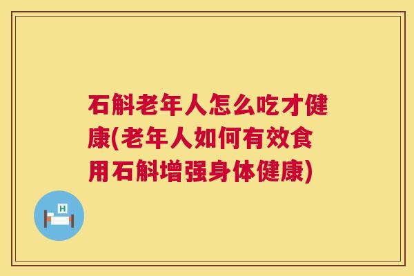 石斛老年人怎么吃才健康(老年人如何有效食用石斛增强身体健康)  第1张