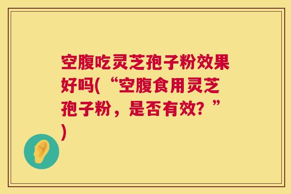空腹吃灵芝孢子粉效果好吗(“空腹食用灵芝孢子粉,是否有效?”) 第1张 空腹吃灵芝孢子粉效果好吗(“空腹食用灵芝孢子粉,是否有效?”) 第1张
