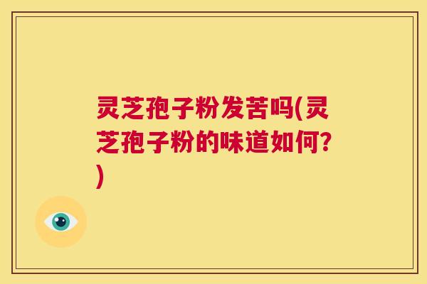 灵芝孢子粉发苦吗(灵芝孢子粉的味道如何？)  第1张