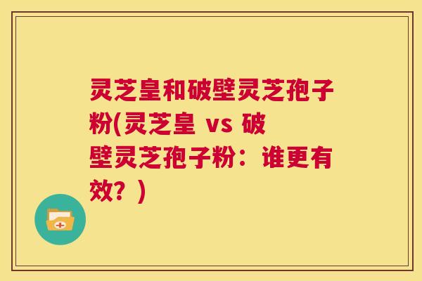灵芝皇和破壁灵芝孢子粉(灵芝皇 vs 破壁灵芝孢子粉:谁更有效?) 第1张 灵芝皇和破壁灵芝孢子粉(灵芝皇 vs 破壁灵芝孢子粉:谁更有效?) 第1张
