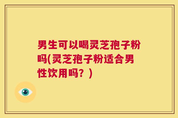 男生可以喝灵芝孢子粉吗(灵芝孢子粉适合男性饮用吗？)  第1张
