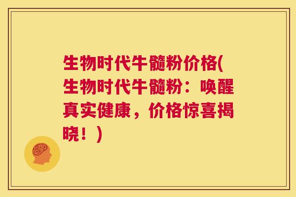 生物时代牛髓粉价格(生物时代牛髓粉:唤醒真实健康,价格惊喜揭晓!) 第1张 生物时代牛髓粉价格(生物时代牛髓粉:唤醒真实健康,价格惊喜揭晓!) 第1张