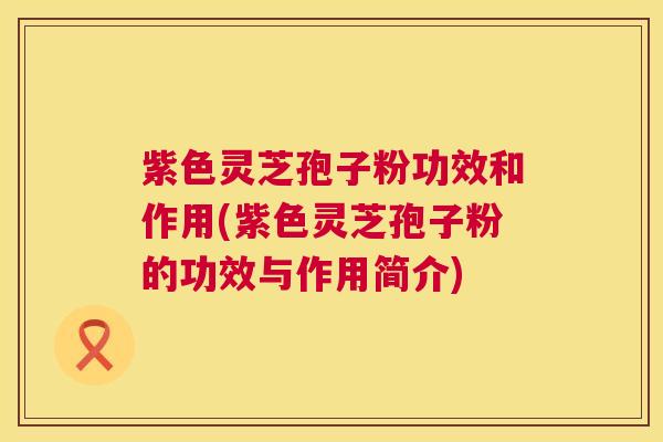 紫色灵芝孢子粉功效和作用(紫色灵芝孢子粉的功效与作用简介) 第1张 紫色灵芝孢子粉功效和作用(紫色灵芝孢子粉的功效与作用简介) 第1张