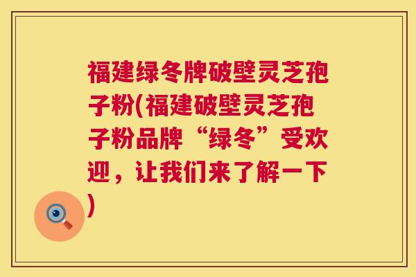 福建绿冬牌破壁灵芝孢子粉(福建破壁灵芝孢子粉品牌“绿冬”受欢迎,让我们来了解一下) 第1张 福建绿冬牌破壁灵芝孢子粉(福建破壁灵芝孢子粉品牌“绿冬”受欢迎,让我们来了解一下) 第1张