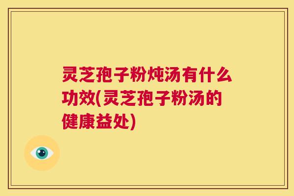 灵芝孢子粉炖汤有什么功效(灵芝孢子粉汤的健康益处) 第1张 灵芝孢子粉炖汤有什么功效(灵芝孢子粉汤的健康益处) 第1张