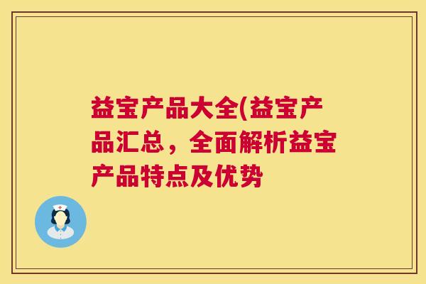 益宝产品大全(益宝产品汇总,全面解析益宝产品特点及优势 第1张 益宝产品大全(益宝产品汇总,全面解析益宝产品特点及优势 第1张