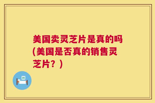 美国卖灵芝片是真的吗(美国是否真的销售灵芝片？)  第1张