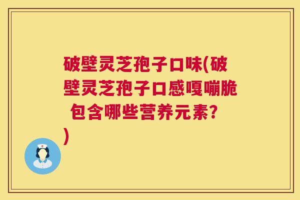 破壁灵芝孢子口味(破壁灵芝孢子口感嘎嘣脆 包含哪些营养元素?) 第1张 破壁灵芝孢子口味(破壁灵芝孢子口感嘎嘣脆 包含哪些营养元素?) 第1张
