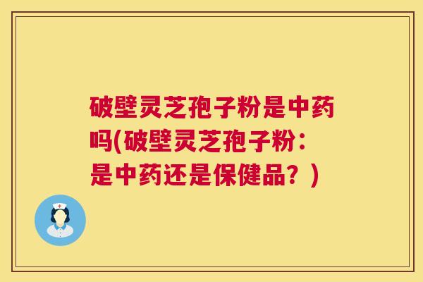 破壁灵芝孢子粉是中药吗(破壁灵芝孢子粉:是中药还是保健品?) 第1张 破壁灵芝孢子粉是中药吗(破壁灵芝孢子粉:是中药还是保健品?) 第1张