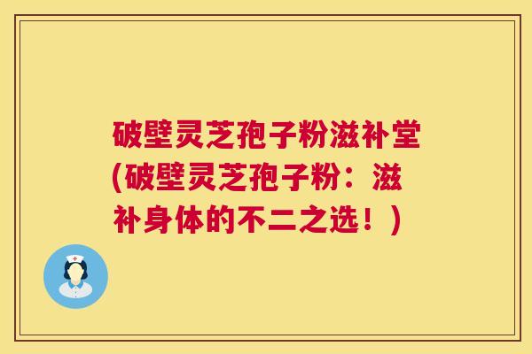 破壁灵芝孢子粉滋补堂(破壁灵芝孢子粉：滋补身体的不二之选！)  第1张