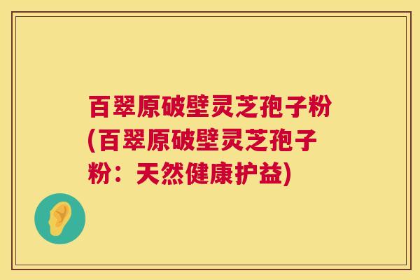 百翠原破壁灵芝孢子粉(百翠原破壁灵芝孢子粉:天然健康护益) 第1张 百翠原破壁灵芝孢子粉(百翠原破壁灵芝孢子粉:天然健康护益) 第1张