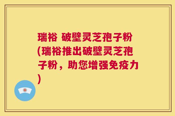 瑞裕 破壁灵芝孢子粉(瑞裕推出破壁灵芝孢子粉,助您增强免疫力) 第1张 瑞裕 破壁灵芝孢子粉(瑞裕推出破壁灵芝孢子粉,助您增强免疫力) 第1张