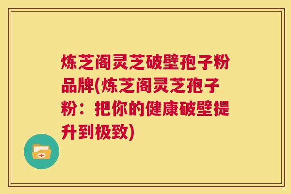 炼芝阁灵芝破壁孢子粉品牌(炼芝阁灵芝孢子粉:把你的健康破壁提升到极致) 第1张 炼芝阁灵芝破壁孢子粉品牌(炼芝阁灵芝孢子粉:把你的健康破壁提升到极致) 第1张