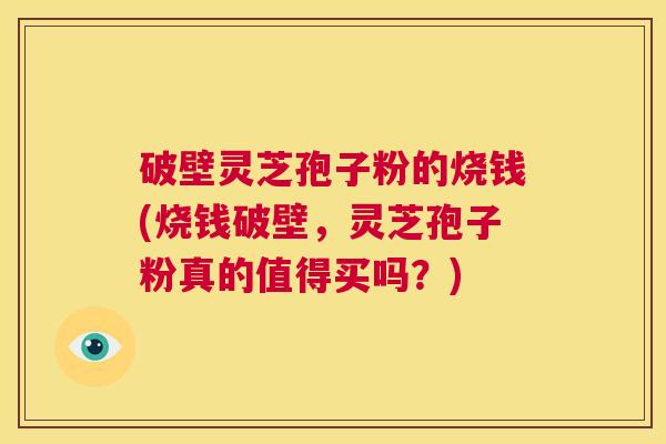 破壁灵芝孢子粉的烧钱(烧钱破壁,灵芝孢子粉真的值得买吗?) 第1张 破壁灵芝孢子粉的烧钱(烧钱破壁,灵芝孢子粉真的值得买吗?) 第1张