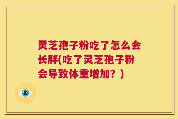 灵芝孢子粉吃了怎么会长胖(吃了灵芝孢子粉会导致体重增加?) 第1张 灵芝孢子粉吃了怎么会长胖(吃了灵芝孢子粉会导致体重增加?) 第1张