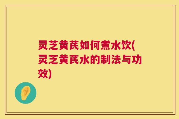 灵芝黄芪如何煮水饮(灵芝黄芪水的制法与功效) 第1张 灵芝黄芪如何煮水饮(灵芝黄芪水的制法与功效) 第1张