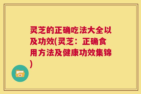 灵芝的正确吃法大全以及功效(灵芝：正确食用方法及健康功效集锦)  第1张
