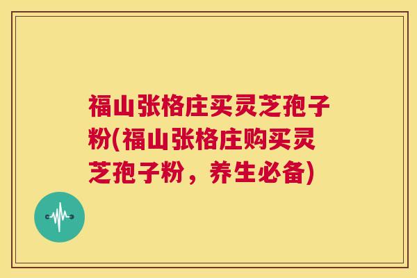 福山张格庄买灵芝孢子粉(福山张格庄购买灵芝孢子粉，养生必备)  第1张