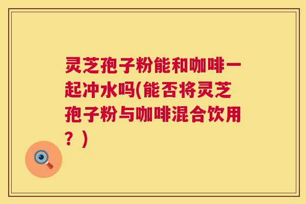 灵芝孢子粉能和咖啡一起冲水吗(能否将灵芝孢子粉与咖啡混合饮用?) 第1张 灵芝孢子粉能和咖啡一起冲水吗(能否将灵芝孢子粉与咖啡混合饮用?) 第1张
