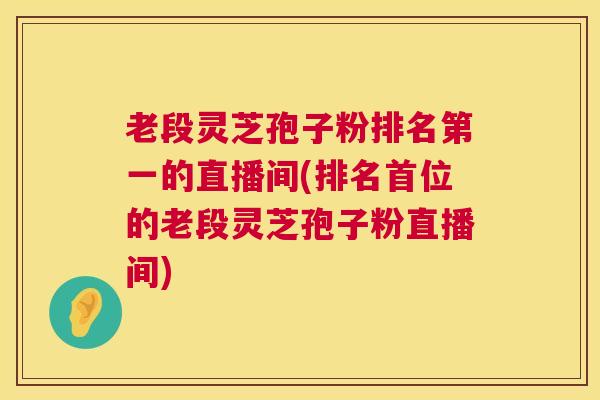 老段灵芝孢子粉排名第一的直播间(排名首位的老段灵芝孢子粉直播间) 第1张 老段灵芝孢子粉排名第一的直播间(排名首位的老段灵芝孢子粉直播间) 第1张