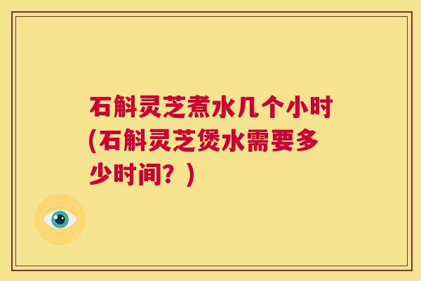 石斛灵芝煮水几个小时(石斛灵芝煲水需要多少时间?) 第1张 石斛灵芝煮水几个小时(石斛灵芝煲水需要多少时间?) 第1张