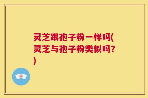 灵芝跟孢子粉一样吗(灵芝与孢子粉类似吗?) 第1张 灵芝跟孢子粉一样吗(灵芝与孢子粉类似吗?) 第1张