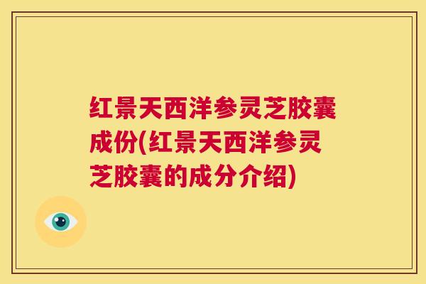 红景天西洋参灵芝胶囊成份(红景天西洋参灵芝胶囊的成分介绍) 第1张 红景天西洋参灵芝胶囊成份(红景天西洋参灵芝胶囊的成分介绍) 第1张