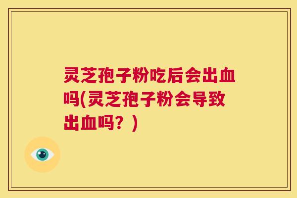 灵芝孢子粉吃后会出血吗(灵芝孢子粉会导致出血吗?) 第1张 灵芝孢子粉吃后会出血吗(灵芝孢子粉会导致出血吗?) 第1张